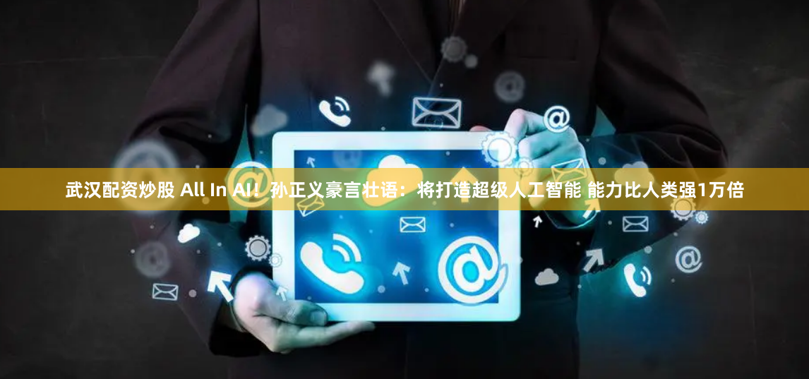 武漢配資炒股 All In AI！孫正義豪言壯語：將打造超級人工智能 能力比人類強1萬倍