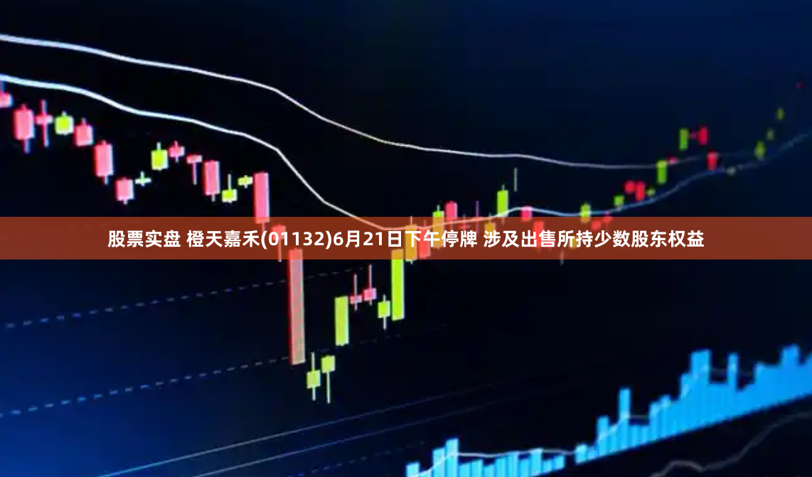 股票實(shí)盤 橙天嘉禾(01132)6月21日下午停牌 涉及出售所持少數(shù)股東權(quán)益