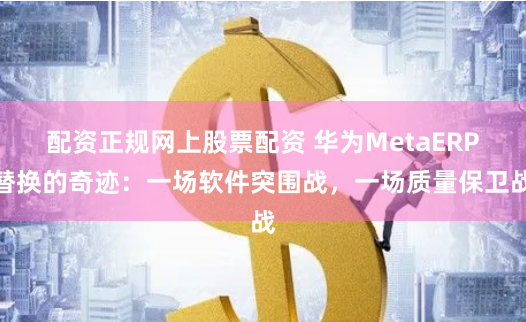 配資正規(guī)網(wǎng)上股票配資 華為MetaERP替換的奇跡：一場(chǎng)軟件突圍戰(zhàn)，一場(chǎng)質(zhì)量保衛(wèi)戰(zhàn)