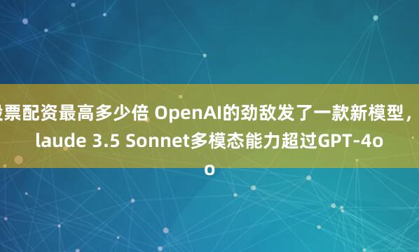 股票配資最高多少倍 OpenAI的勁敵發(fā)了一款新模型，Claude 3.5 Sonnet多模態(tài)能力超過GPT-4o