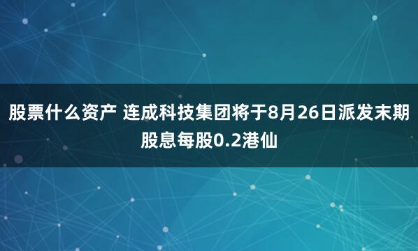 股票什么資產(chǎn) 連成科技集團將于8月26日派發(fā)末期股息每股0.2港仙
