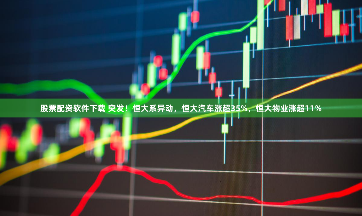 股票配資軟件下載 突發(fā)！恒大系異動，恒大汽車漲超35%，恒大物業(yè)漲超11%