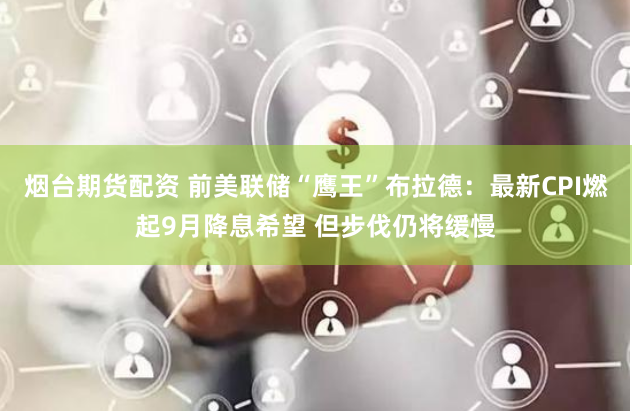 煙臺(tái)期貨配資 前美聯(lián)儲(chǔ)“鷹王”布拉德：最新CPI燃起9月降息希望 但步伐仍將緩慢