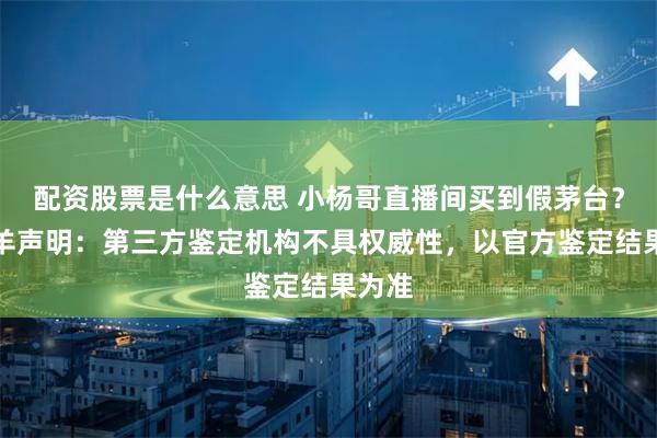 配資股票是什么意思 小楊哥直播間買到假茅臺(tái)？三只羊聲明：第三方鑒定機(jī)構(gòu)不具權(quán)威性，以官方鑒定結(jié)果為準(zhǔn)