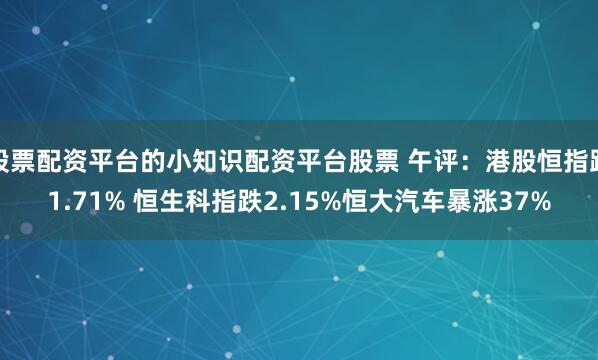 股票配資平臺(tái)的小知識(shí)配資平臺(tái)股票 午評(píng)：港股恒指跌1.71% 恒生科指跌2.15%恒大汽車暴漲37%