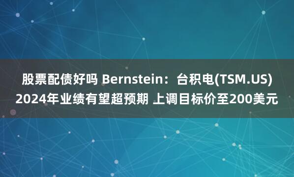 股票配債好嗎 Bernstein：臺積電(TSM.US)2024年業(yè)績有望超預期 上調目標價至200美元