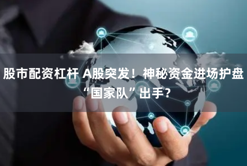 股市配資杠桿 A股突發(fā)！神秘資金進(jìn)場(chǎng)護(hù)盤(pán) “國(guó)家隊(duì)”出手？