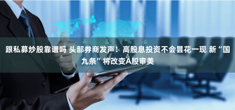 跟私募炒股靠譜嗎 頭部券商發(fā)聲！高股息投資不會(huì)曇花一現(xiàn) 新“國(guó)九條”將改變A股審美