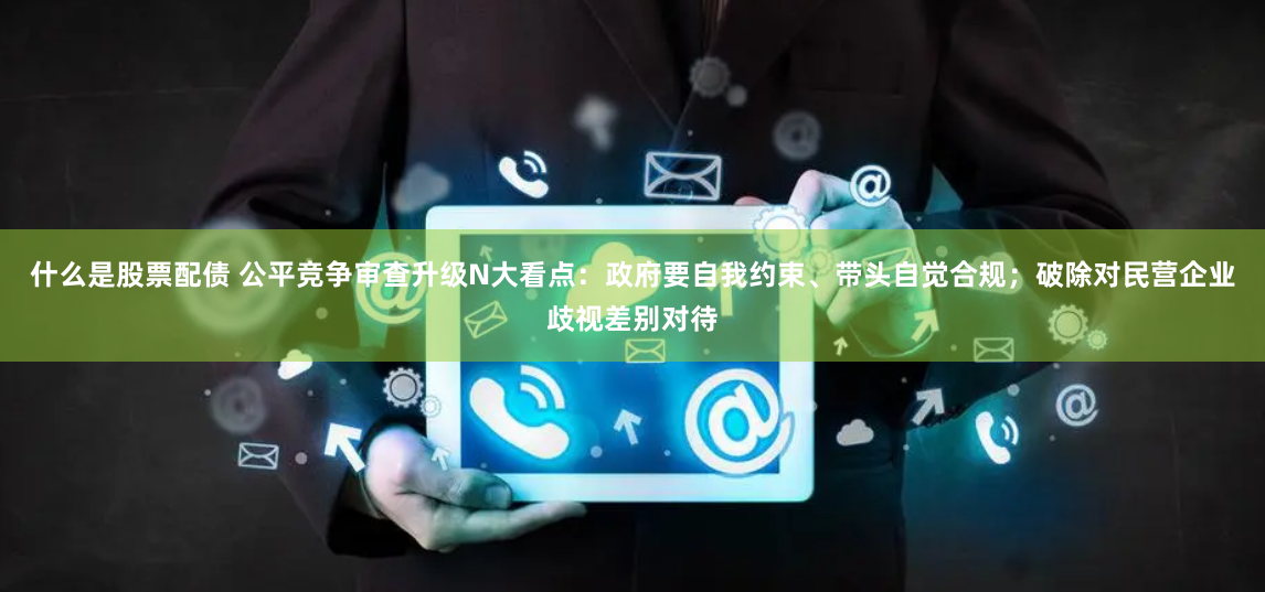 什么是股票配債 公平競爭審查升級N大看點：政府要自我約束、帶頭自覺合規(guī)；破除對民營企業(yè)歧視差別對待