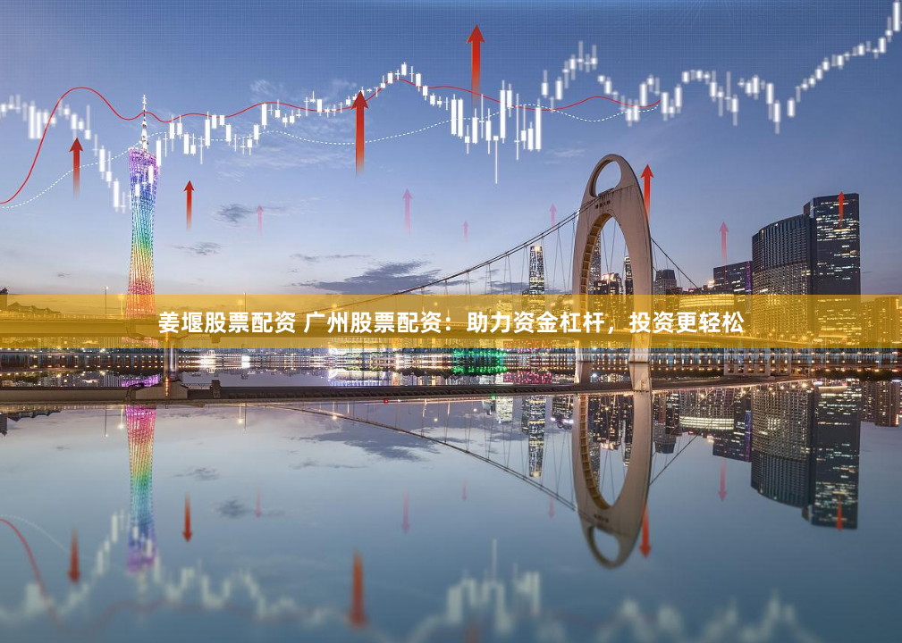 姜堰股票配資 廣州股票配資：助力資金杠桿，投資更輕松
