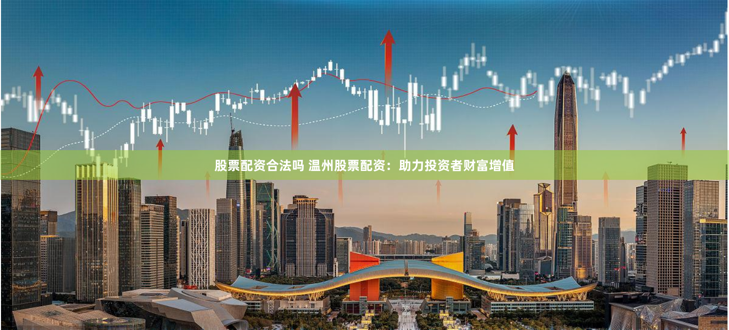 股票配資合法嗎 溫州股票配資：助力投資者財富增值