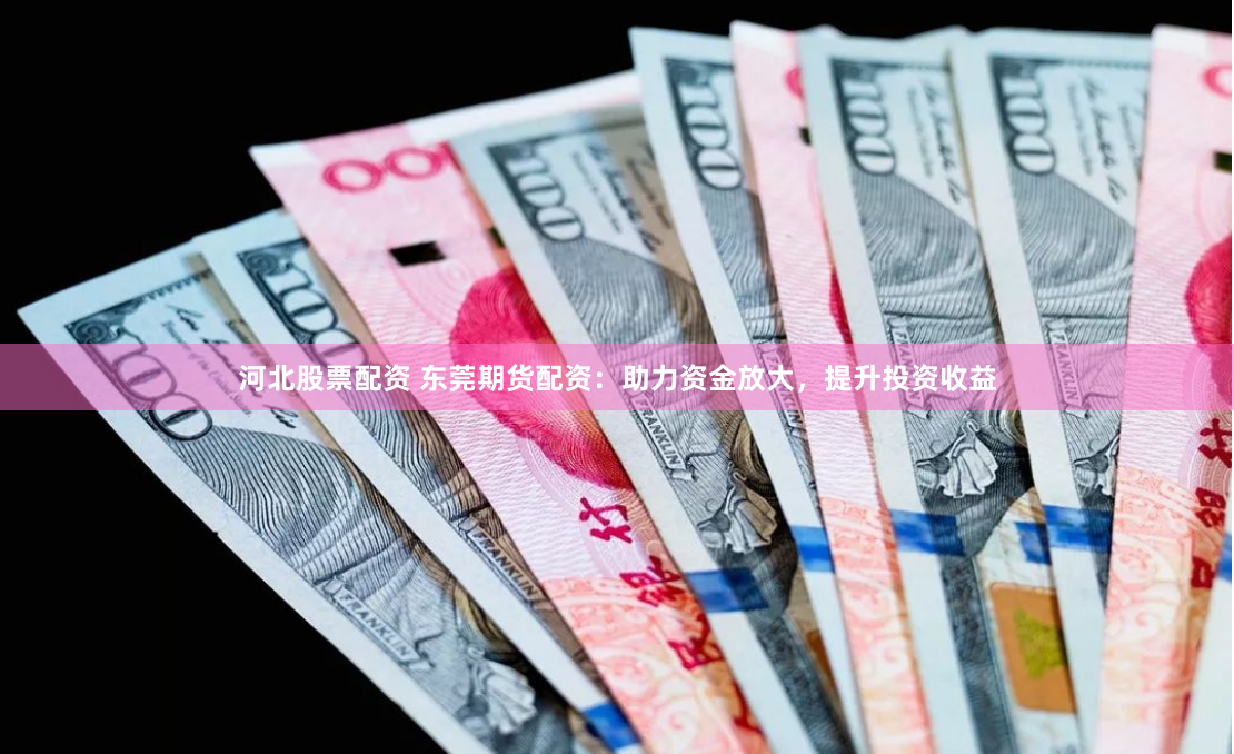 河北股票配資 東莞期貨配資：助力資金放大，提升投資收益