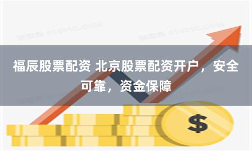福辰股票配資 北京股票配資開戶，安全可靠，資金保障