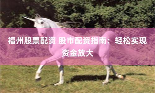 福州股票配資 股市配資指南：輕松實現(xiàn)資金放大