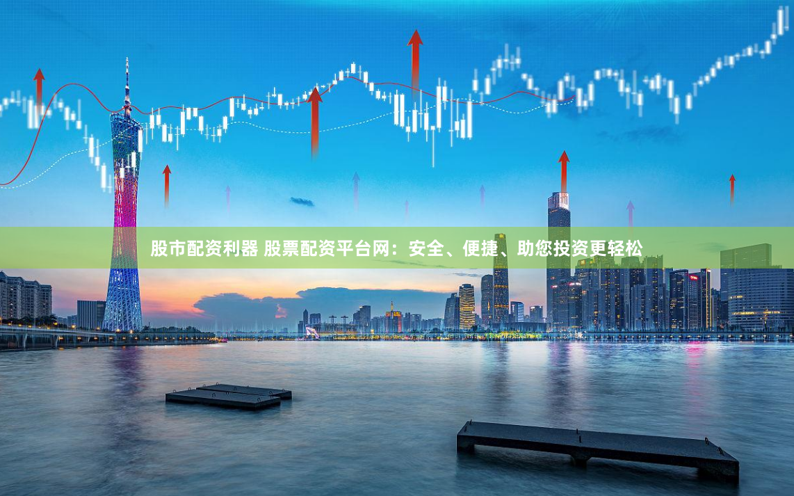 股市配資利器 股票配資平臺(tái)網(wǎng)：安全、便捷、助您投資更輕松