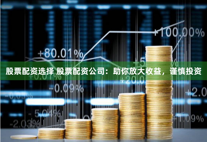 股票配資選擇 股票配資公司：助你放大收益，謹(jǐn)慎投資