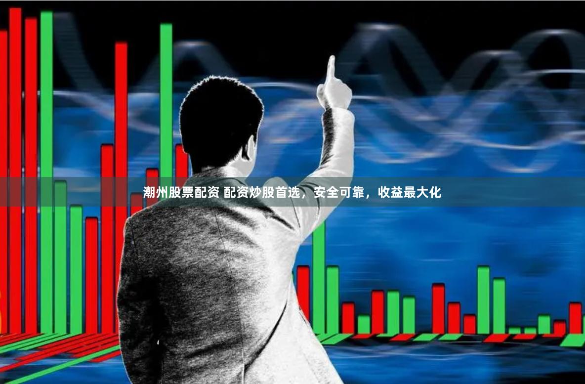 潮州股票配資 配資炒股首選，安全可靠，收益最大化