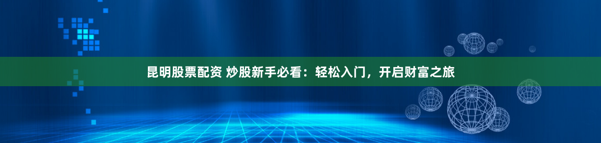 昆明股票配資 炒股新手必看：輕松入門，開啟財(cái)富之旅