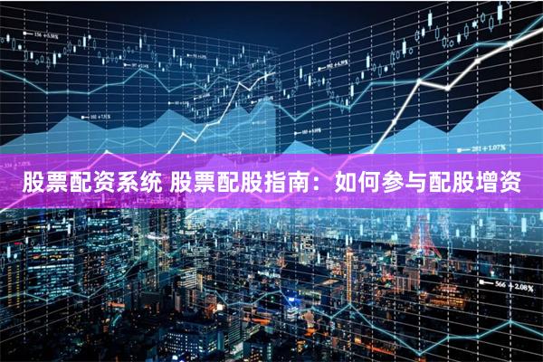股票配資系統(tǒng) 股票配股指南：如何參與配股增資