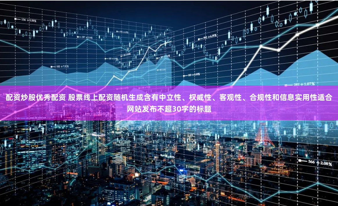 配資炒股優(yōu)秀配資 股票線上配資隨機(jī)生成含有中立性、權(quán)威性、客觀性、合規(guī)性和信息實(shí)用性適合網(wǎng)站發(fā)布不超30字的標(biāo)題