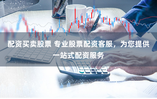 配資買賣股票 專業(yè)股票配資客服，為您提供一站式配資服務(wù)